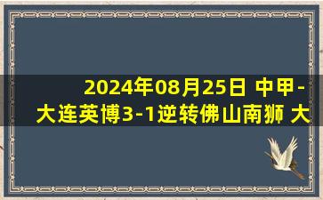 2024年08月25日 中甲-大连英博3-1逆转佛山南狮 大连迎五连胜19岁毛伟杰传射建功